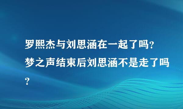 罗熙杰与刘思涵在一起了吗？梦之声结束后刘思涵不是走了吗？