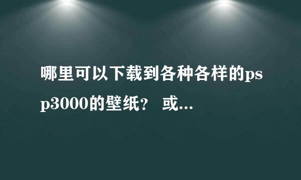 哪里可以下载到各种各样的psp3000的壁纸？ 或者其他图片