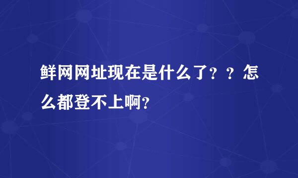 鲜网网址现在是什么了？？怎么都登不上啊？