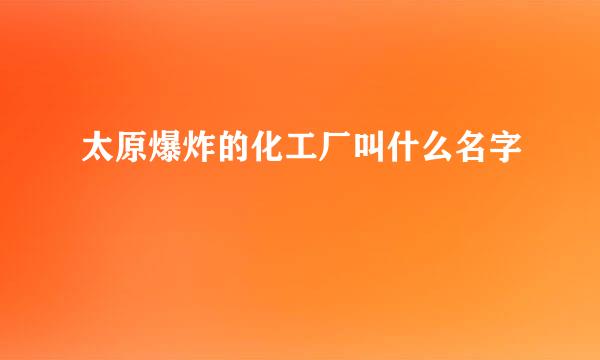 太原爆炸的化工厂叫什么名字