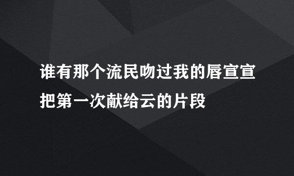 谁有那个流民吻过我的唇宣宣把第一次献给云的片段