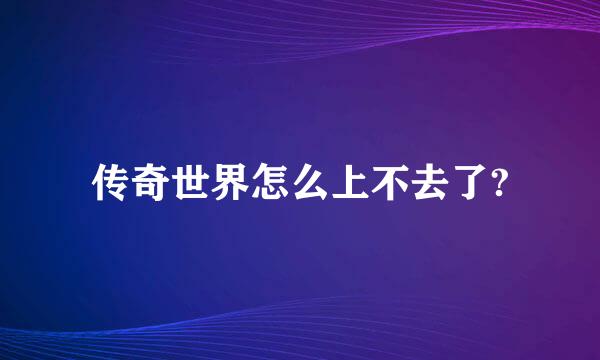 传奇世界怎么上不去了?