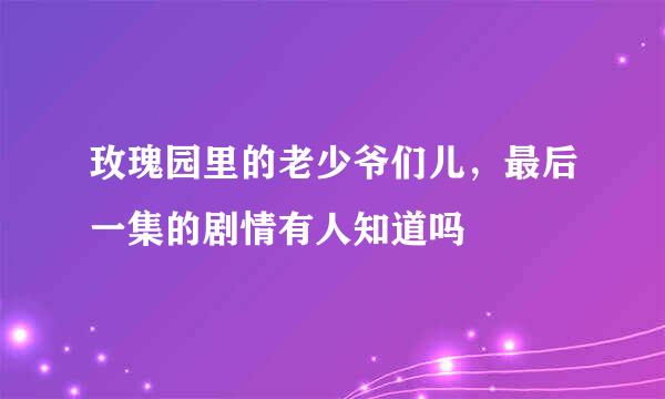 玫瑰园里的老少爷们儿，最后一集的剧情有人知道吗