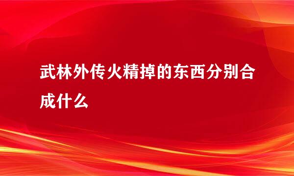 武林外传火精掉的东西分别合成什么