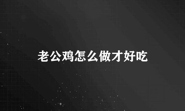 老公鸡怎么做才好吃