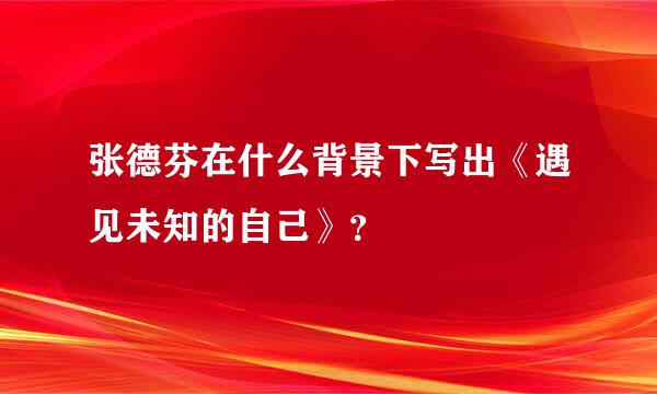 张德芬在什么背景下写出《遇见未知的自己》？