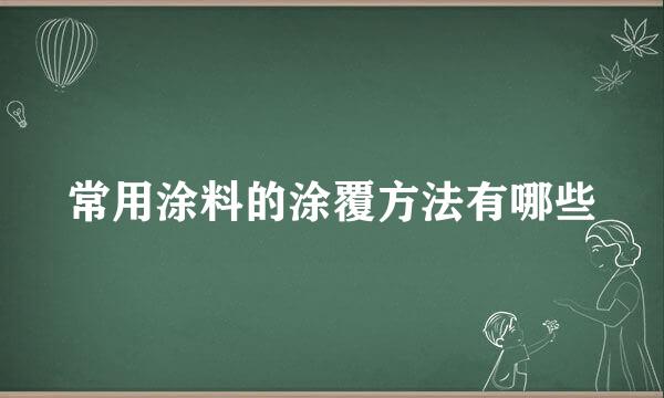 常用涂料的涂覆方法有哪些