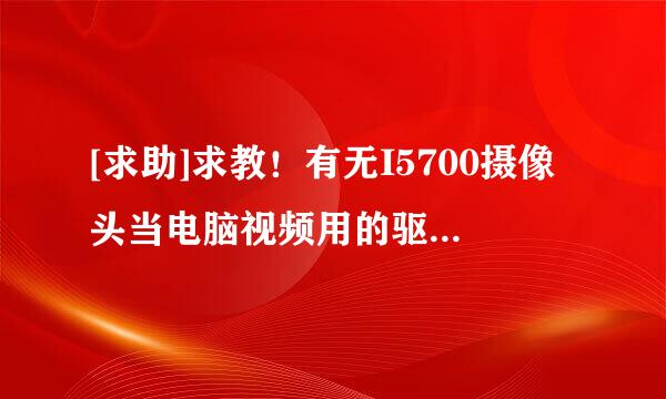 [求助]求教！有无I5700摄像头当电脑视频用的驱动程序。