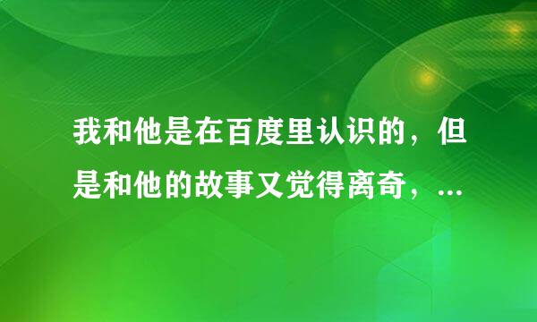 我和他是在百度里认识的，但是和他的故事又觉得离奇，不可思议，请高人们帮我指点下我该不该信他？