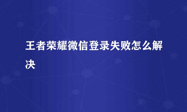 王者荣耀微信登录失败怎么解决