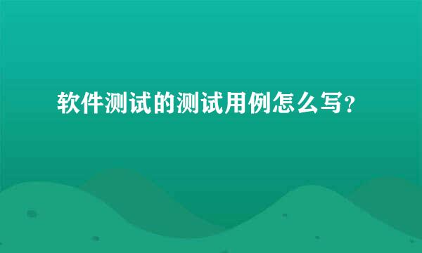 软件测试的测试用例怎么写？