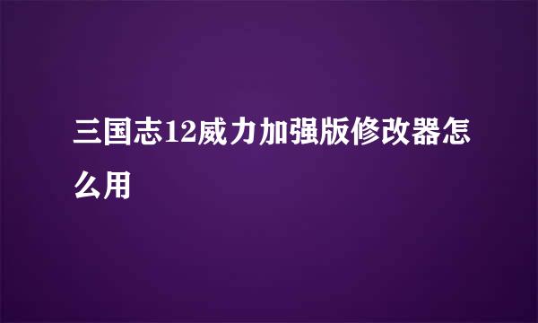 三国志12威力加强版修改器怎么用