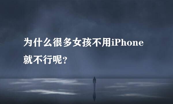 为什么很多女孩不用iPhone就不行呢？