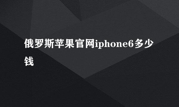 俄罗斯苹果官网iphone6多少钱