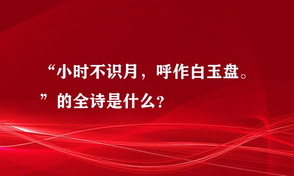 “小时不识月，呼作白玉盘。”的全诗是什么？