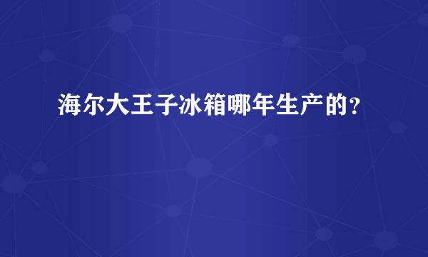 海尔大王子冰箱哪年生产的？