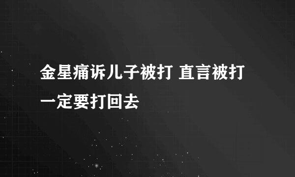 金星痛诉儿子被打 直言被打一定要打回去