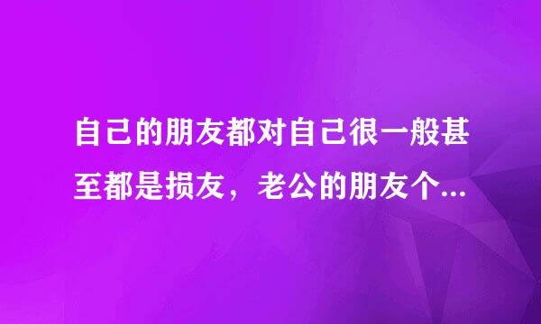 自己的朋友都对自己很一般甚至都是损友，老公的朋友个个对自己好得不得了，平时都是和老公的朋友一起玩？