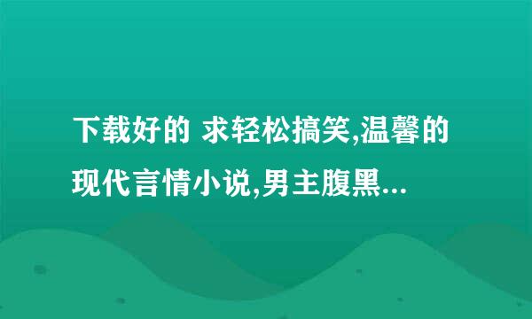 下载好的 求轻松搞笑,温馨的现代言情小说,男主腹黑,青梅竹马,高干文. TXT打包