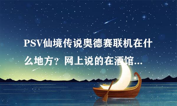 PSV仙境传说奥德赛联机在什么地方？网上说的在酒馆，酒馆在什么地方，我进游戏后就在一个房间，除了接任务