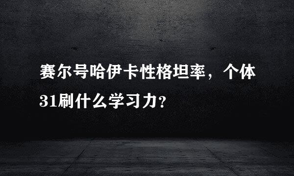 赛尔号哈伊卡性格坦率，个体31刷什么学习力？