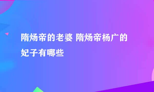 隋炀帝的老婆 隋炀帝杨广的妃子有哪些