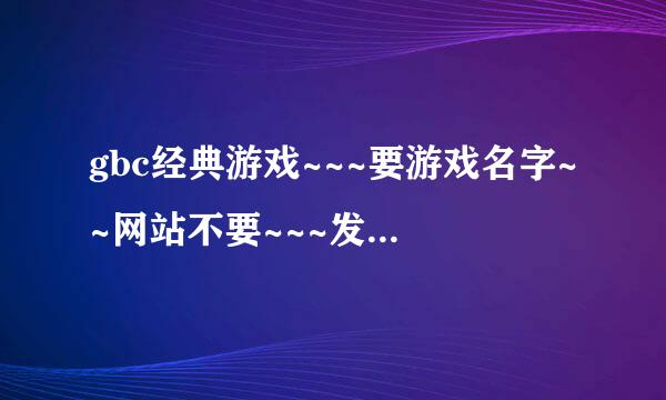 gbc经典游戏~~~要游戏名字~~网站不要~~~发网站的K你~~