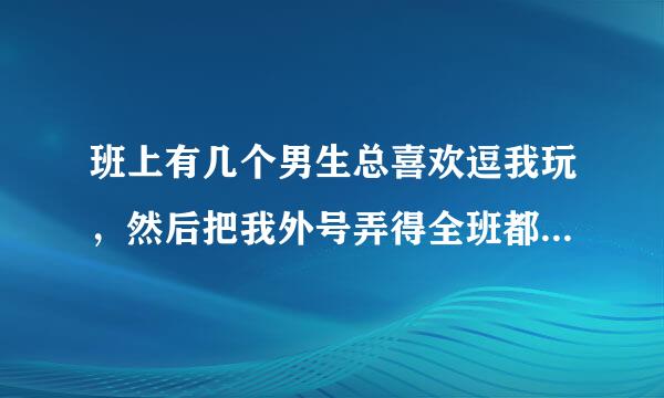 班上有几个男生总喜欢逗我玩，然后把我外号弄得全班都知道了，还说我是卖.淫的，怎么会这样呢？