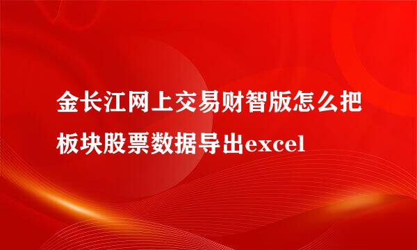 金长江网上交易财智版怎么把板块股票数据导出excel