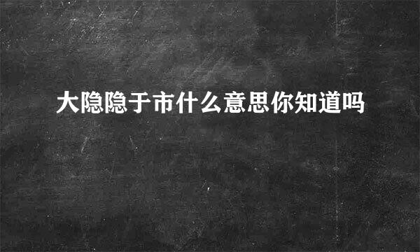 大隐隐于市什么意思你知道吗