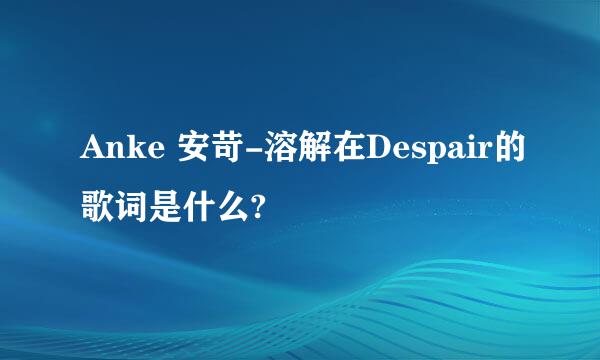 Anke 安苛-溶解在Despair的歌词是什么?