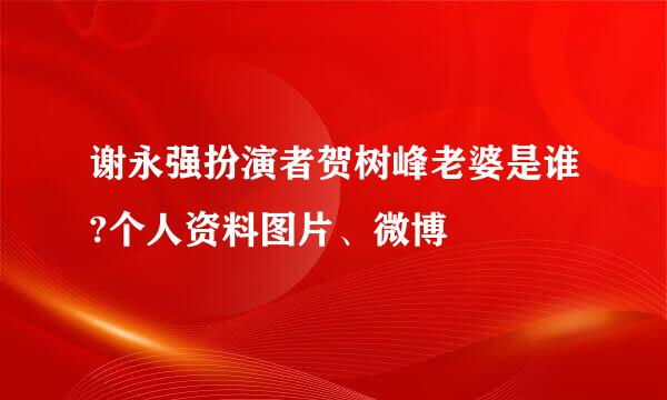 谢永强扮演者贺树峰老婆是谁?个人资料图片、微博