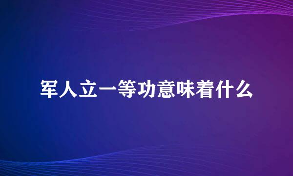 军人立一等功意味着什么