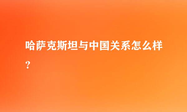 哈萨克斯坦与中国关系怎么样？