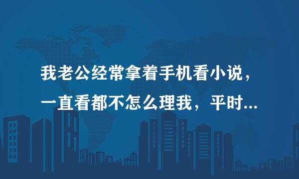 我老公经常拿着手机看小说，一直看都不怎么理我，平时对我挺好的，反正我就是不太喜欢他那样，请问你们老