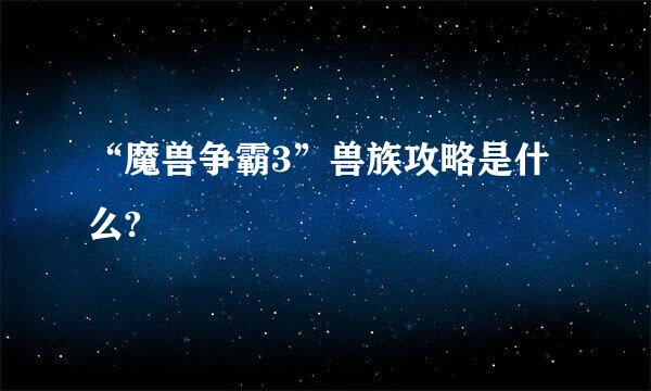 “魔兽争霸3”兽族攻略是什么?