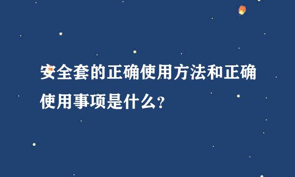 安全套的正确使用方法和正确使用事项是什么？