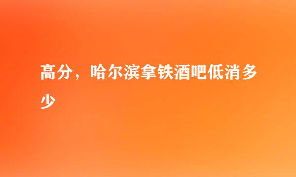 高分，哈尔滨拿铁酒吧低消多少