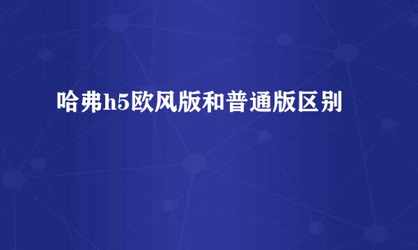 哈弗h5欧风版和普通版区别