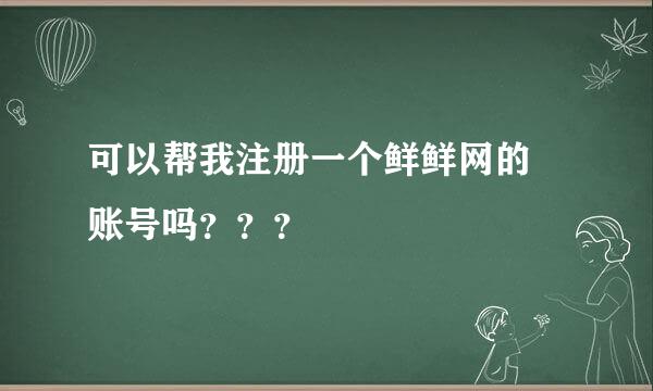 可以帮我注册一个鲜鲜网的 账号吗？？？