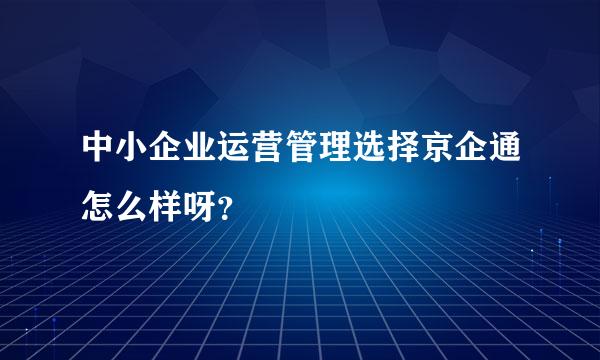 中小企业运营管理选择京企通怎么样呀？