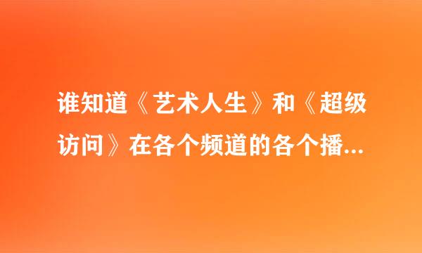 谁知道《艺术人生》和《超级访问》在各个频道的各个播出时间？