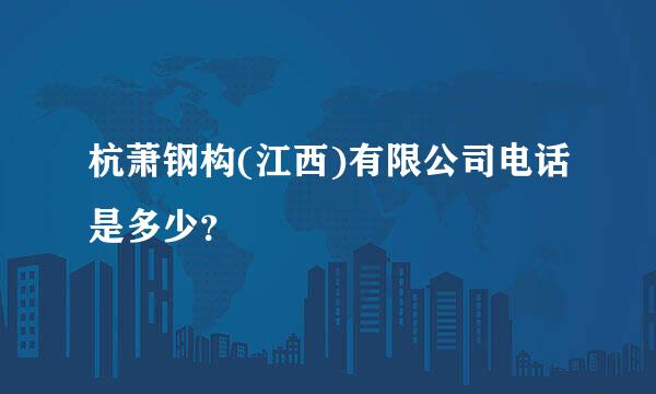 杭萧钢构(江西)有限公司电话是多少？