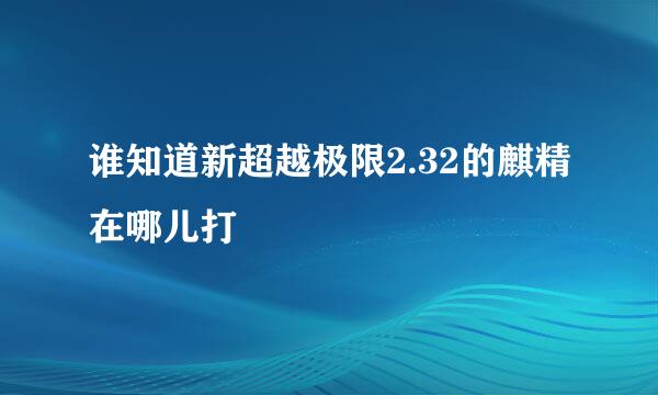 谁知道新超越极限2.32的麒精在哪儿打