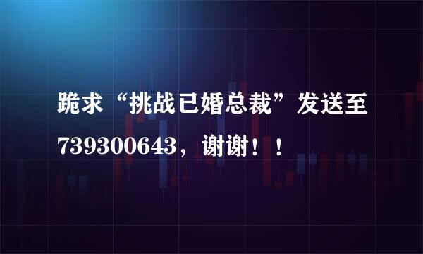 跪求“挑战已婚总裁”发送至739300643，谢谢！！