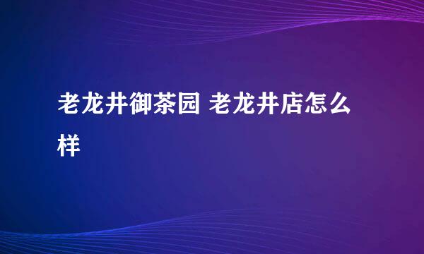 老龙井御茶园 老龙井店怎么样