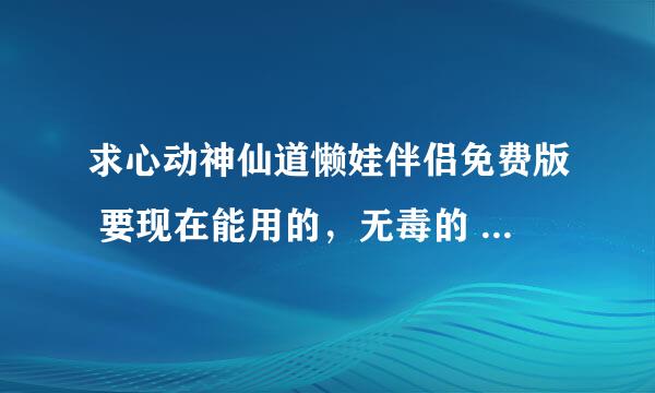 求心动神仙道懒娃伴侣免费版 要现在能用的，无毒的 蹦窗口有插件什么的就别发了 q 1156033876