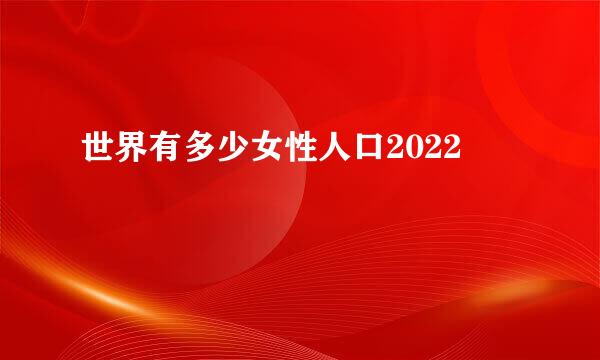 世界有多少女性人口2022