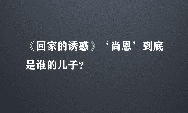 《回家的诱惑》‘尚恩’到底是谁的儿子？