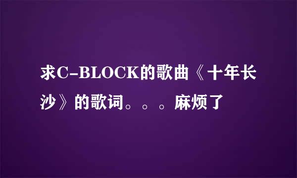 求C-BLOCK的歌曲《十年长沙》的歌词。。。麻烦了